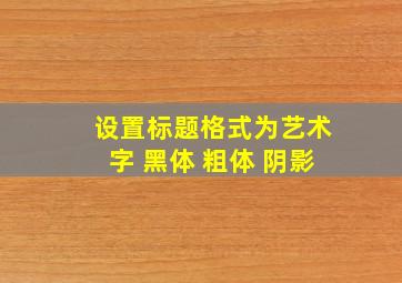 设置标题格式为艺术字 黑体 粗体 阴影